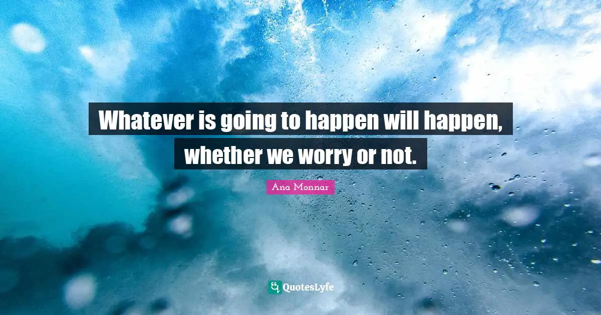 Whatever is going to happen will happen, whether we worry or not.