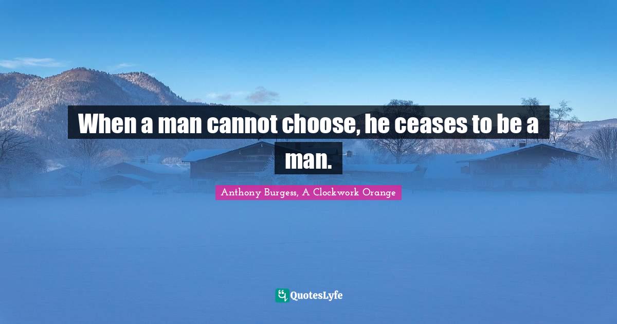When a man cannot choose, he ceases to be a man.... Quote by Anthony