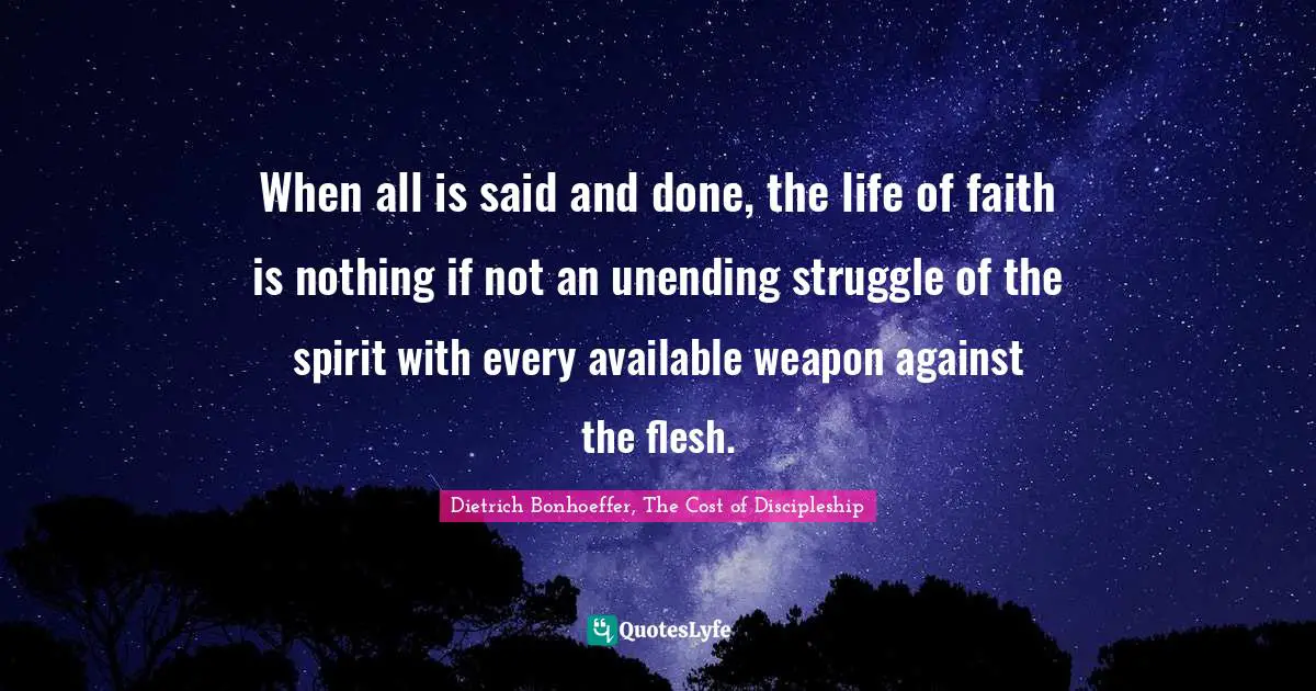 When all is said and done, the life of faith is nothing if not an unending struggle of the spirit with every available weapon against the flesh.