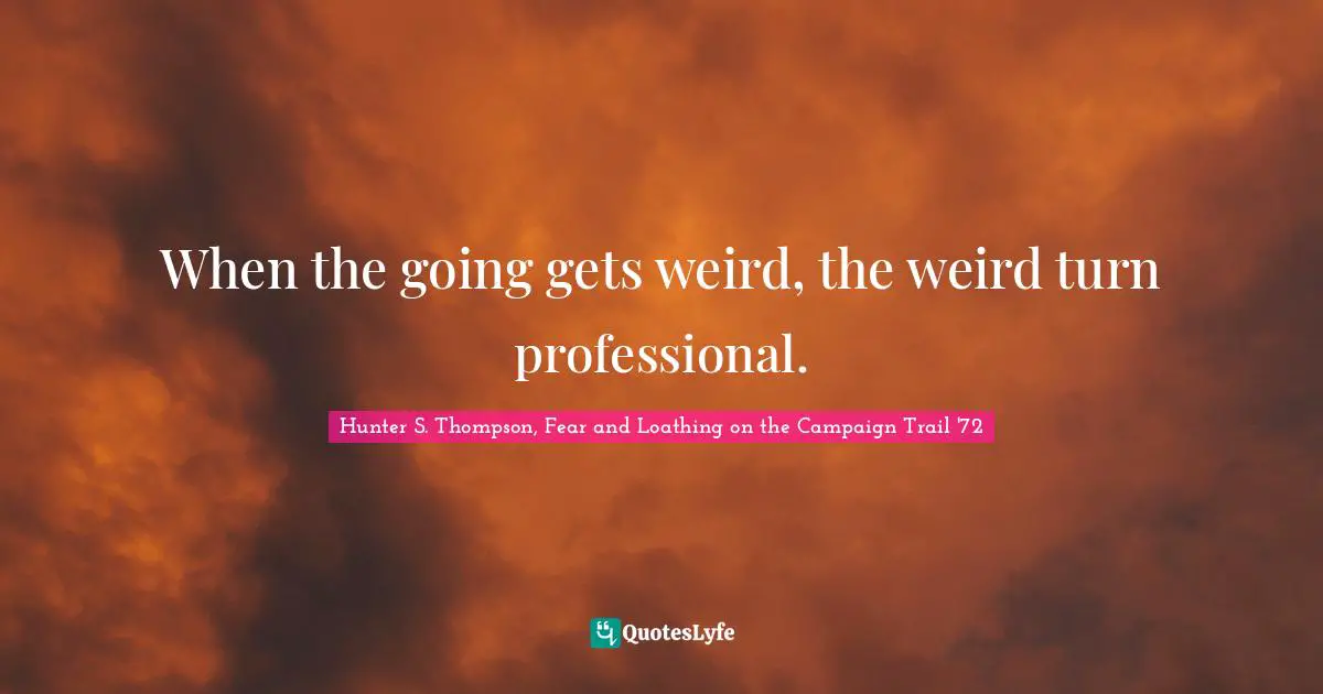 Hunter S. Thompson, Fear and Loathing on the Campaign Trail '72 Quotes: When the going gets weird, the weird turn professional.