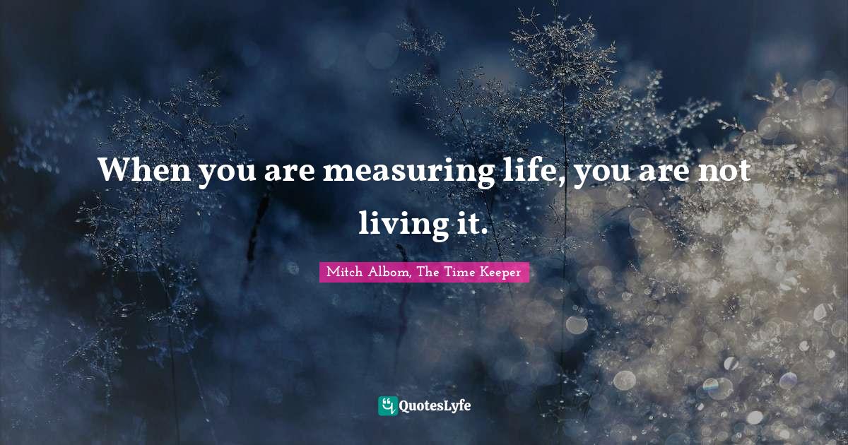When you are measuring life, you are not living it.... Quote by Mitch