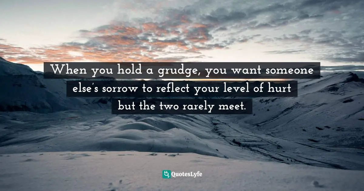 Grudges Quotes: "When you hold a grudge, you want someone else’s sorrow to reflect your level of hurt but the two rarely meet."