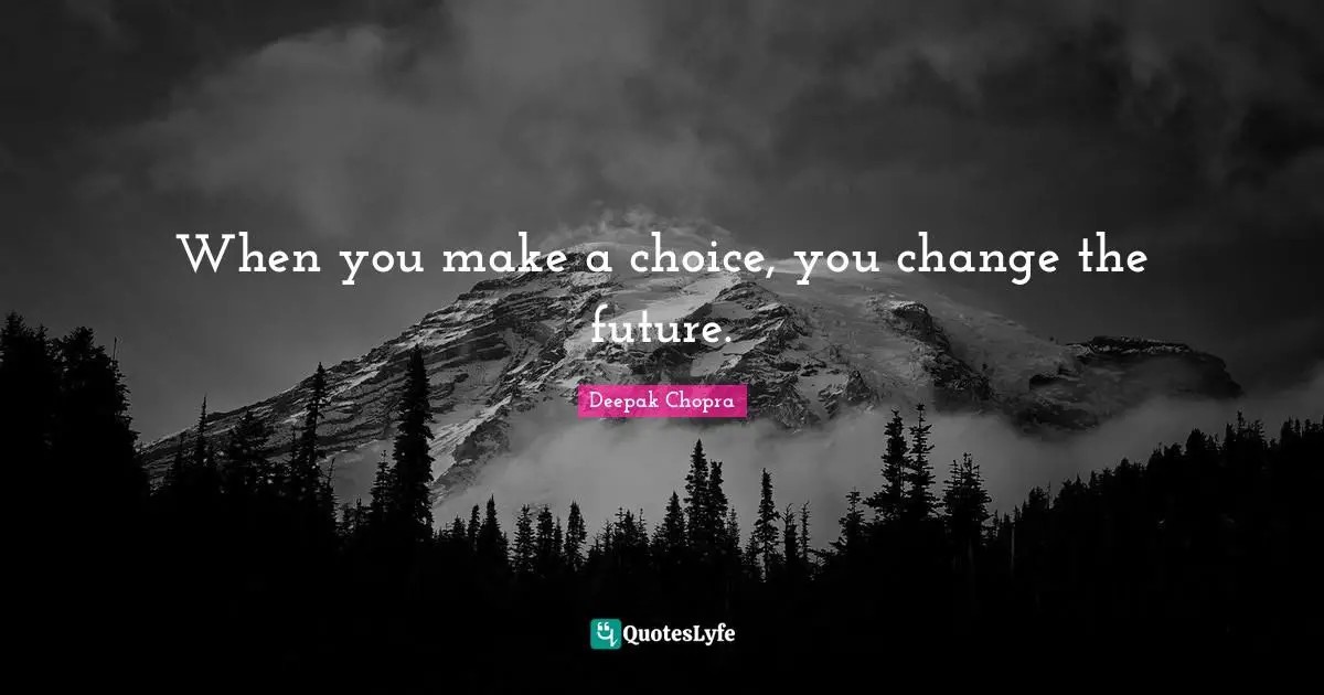 When you make a choice, you change the future.