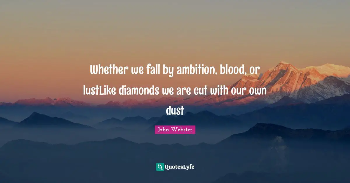Whether we fall by ambition, blood, or lustLike diamonds we are cut with our own dust
