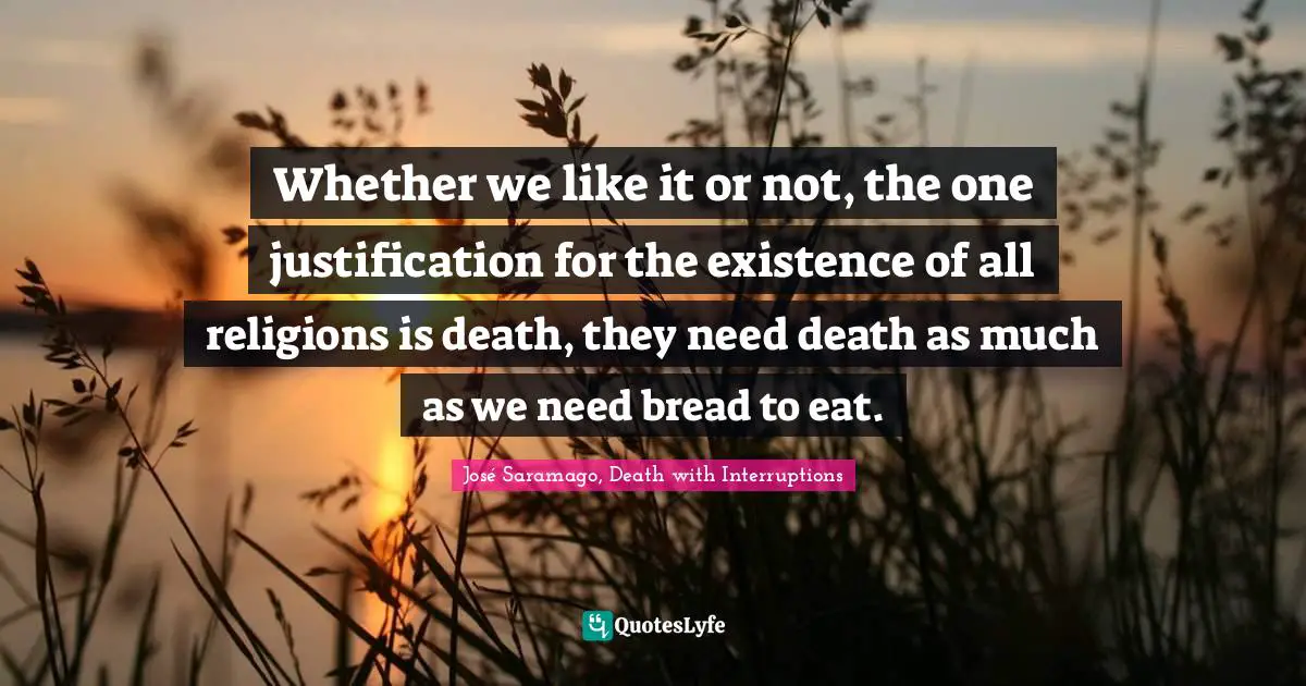 Whether we like it or not, the one justification for the existence of all religions is death, they need death as much as we need bread to eat.