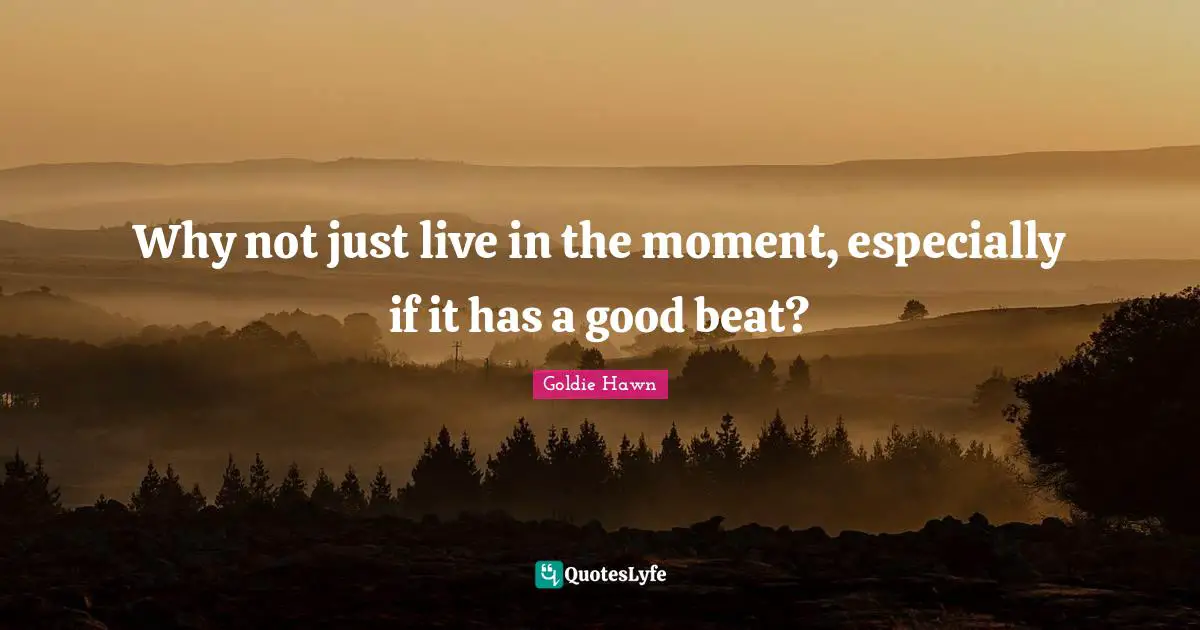 Carpe Diem Quotes: "Why not just live in the moment, especially if it has a good beat?"