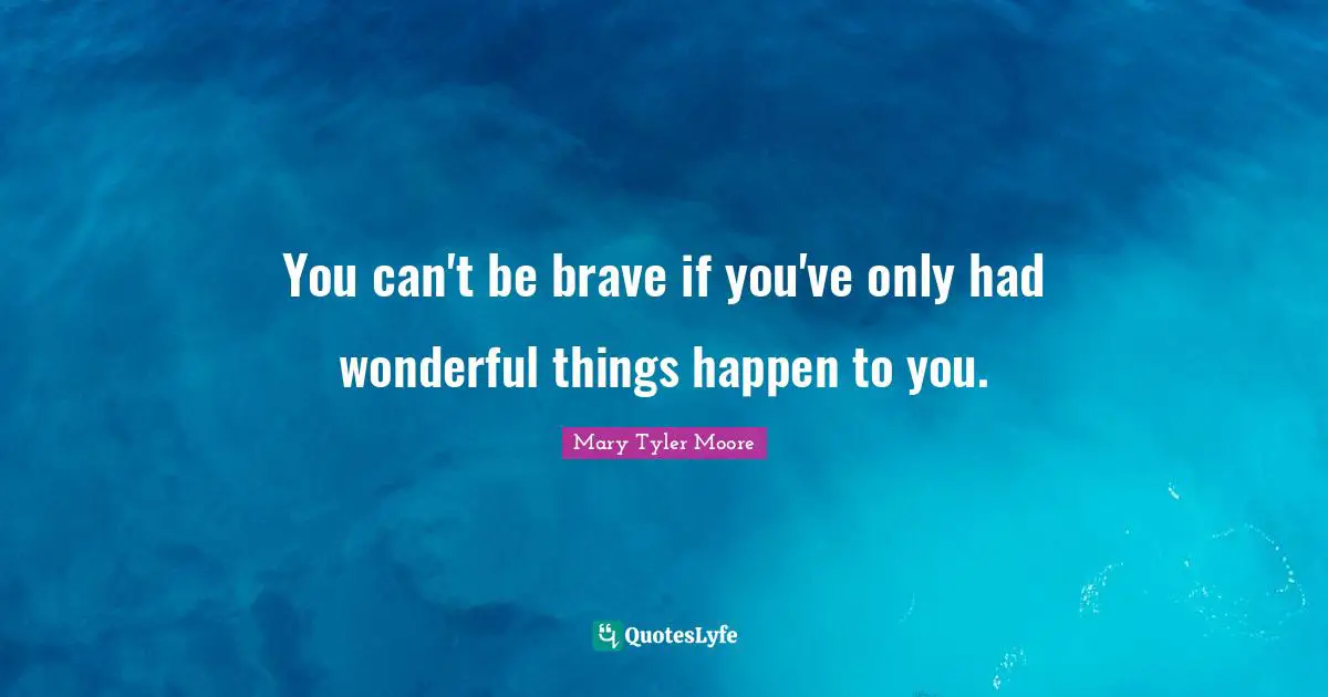 Mary Tyler Moore Quotes: "You can't be brave if you've only had wonderful things happen to you."