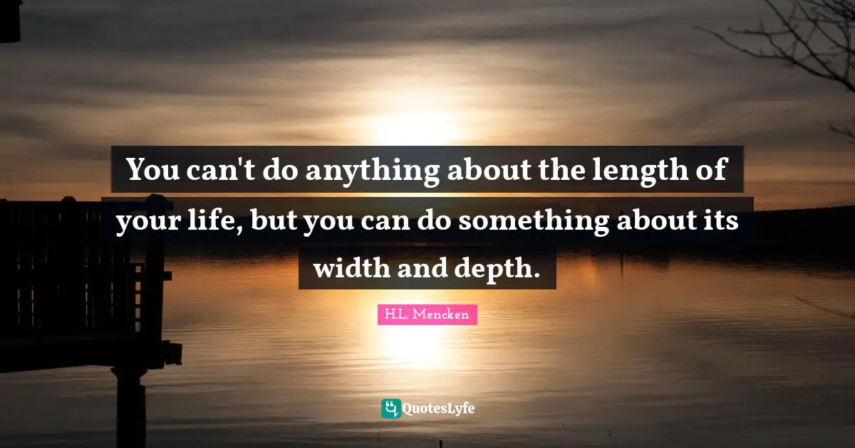 You can't do anything about the length of your life, but you can do something about its width and depth.