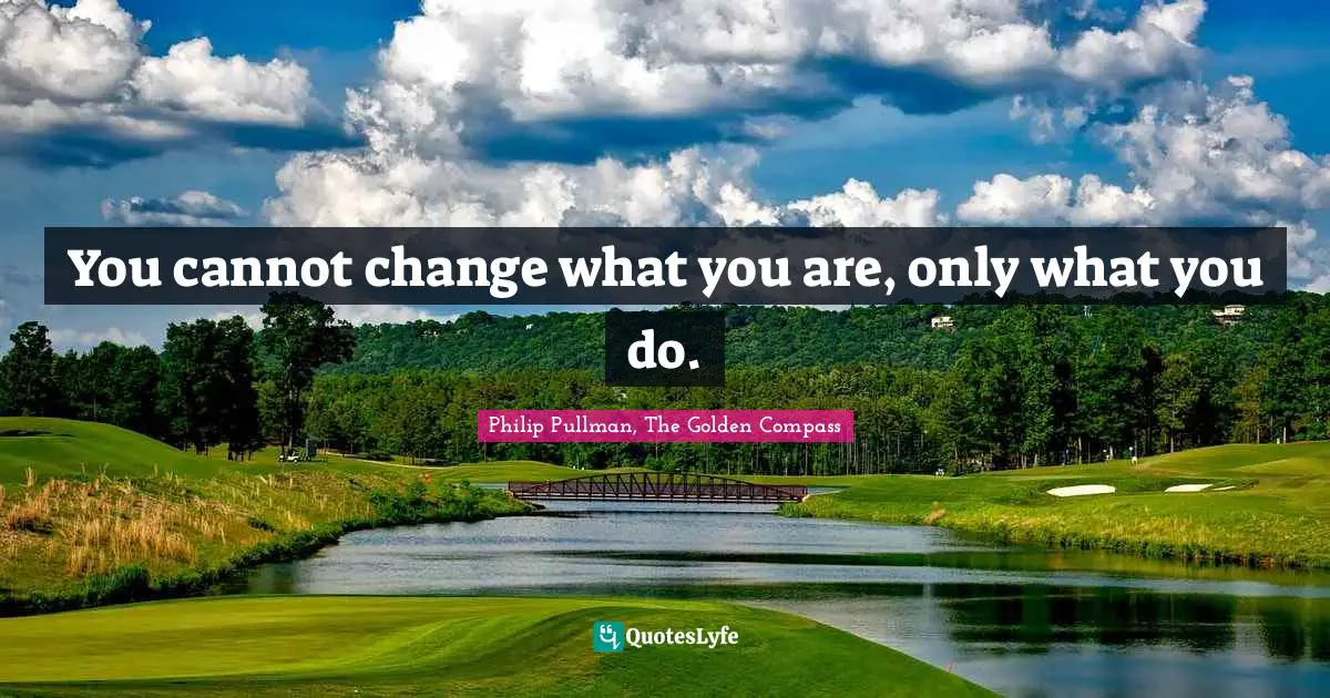 You cannot change what you are, only what you do.