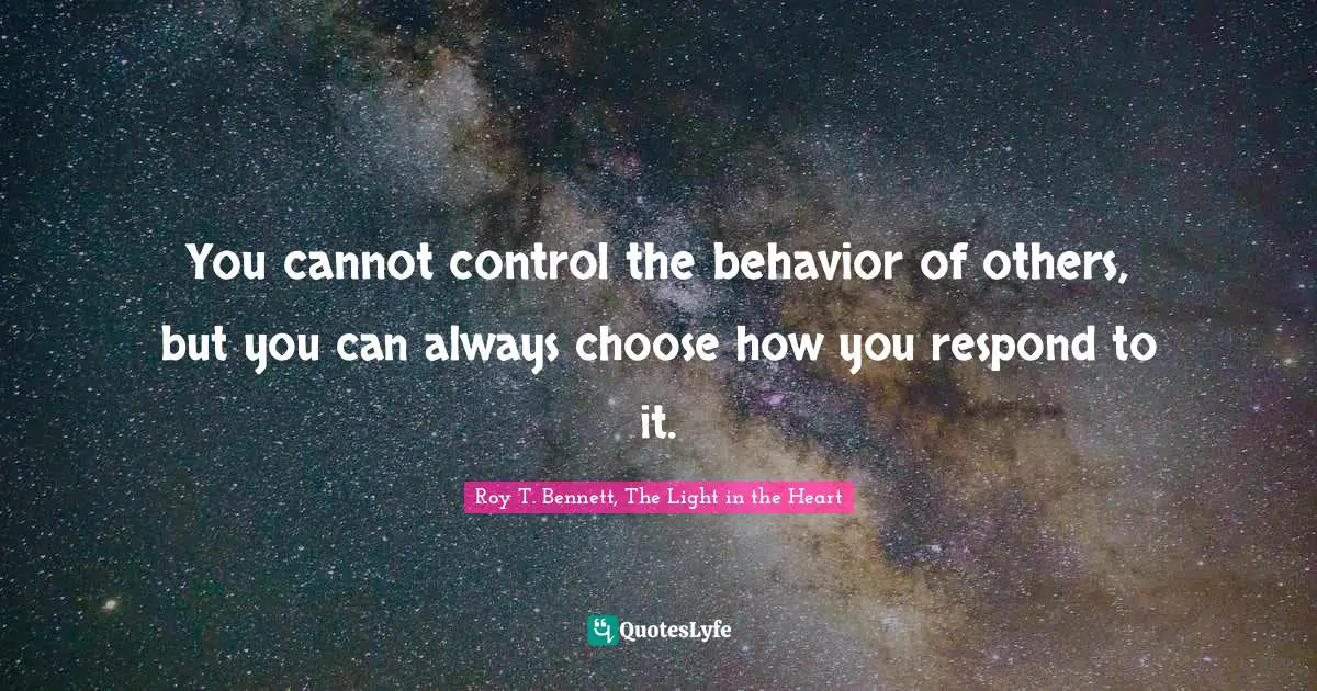 You cannot control the behavior of others, but you can always choose how you respond to it.