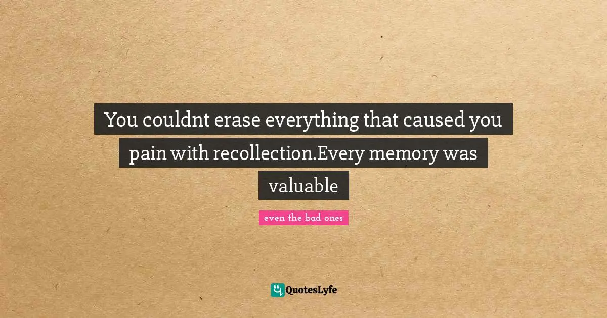 You couldnt erase everything that caused you pain with recollection.Every memory was valuable