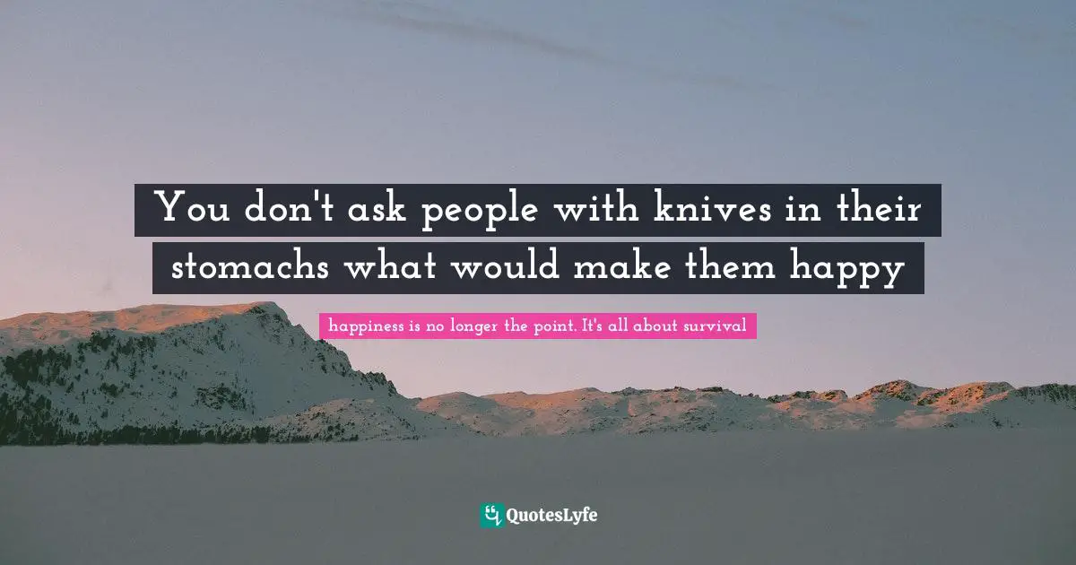 Whether Quotes: "You don't ask people with knives in their stomachs what would make them happy"