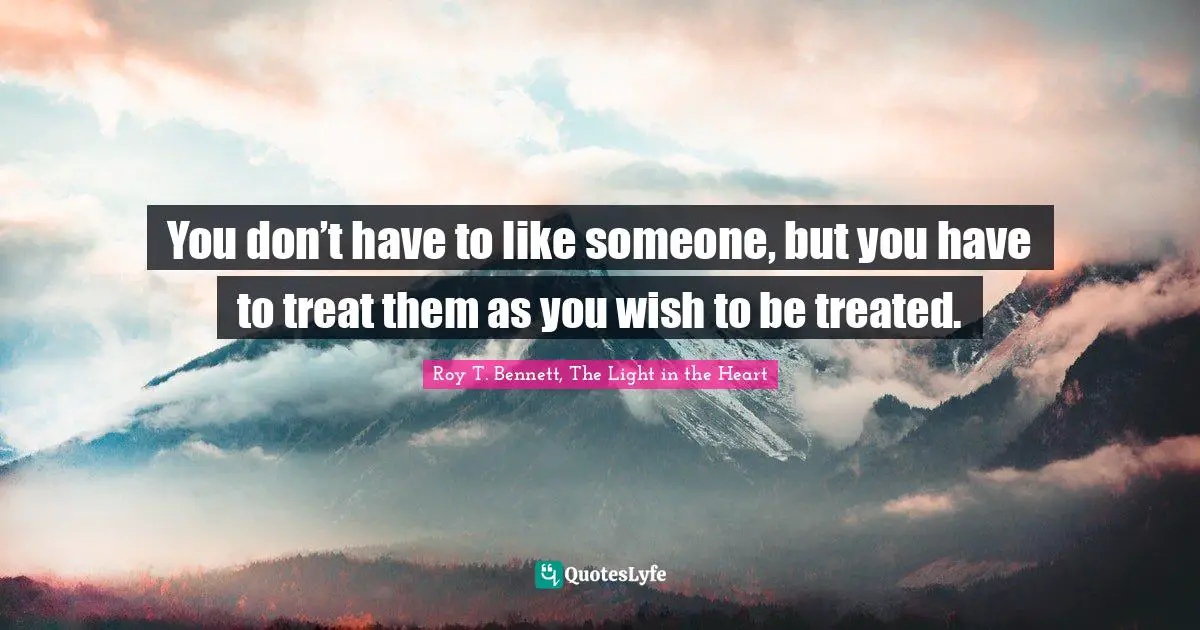 Roy T. Bennett, The Light In The Heart Quotes: "You don’t have to like someone, but you have to treat them as you wish to be treated."