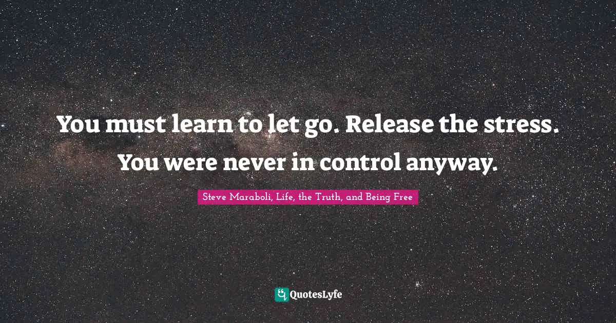 You must learn to let go. Release the stress. You were never in control anyway.