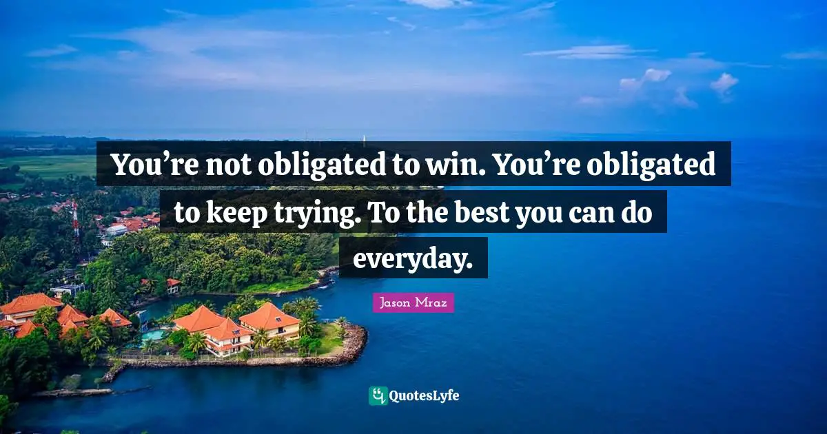 You’re not obligated to win. You’re obligated to keep trying. To the best you can do everyday.