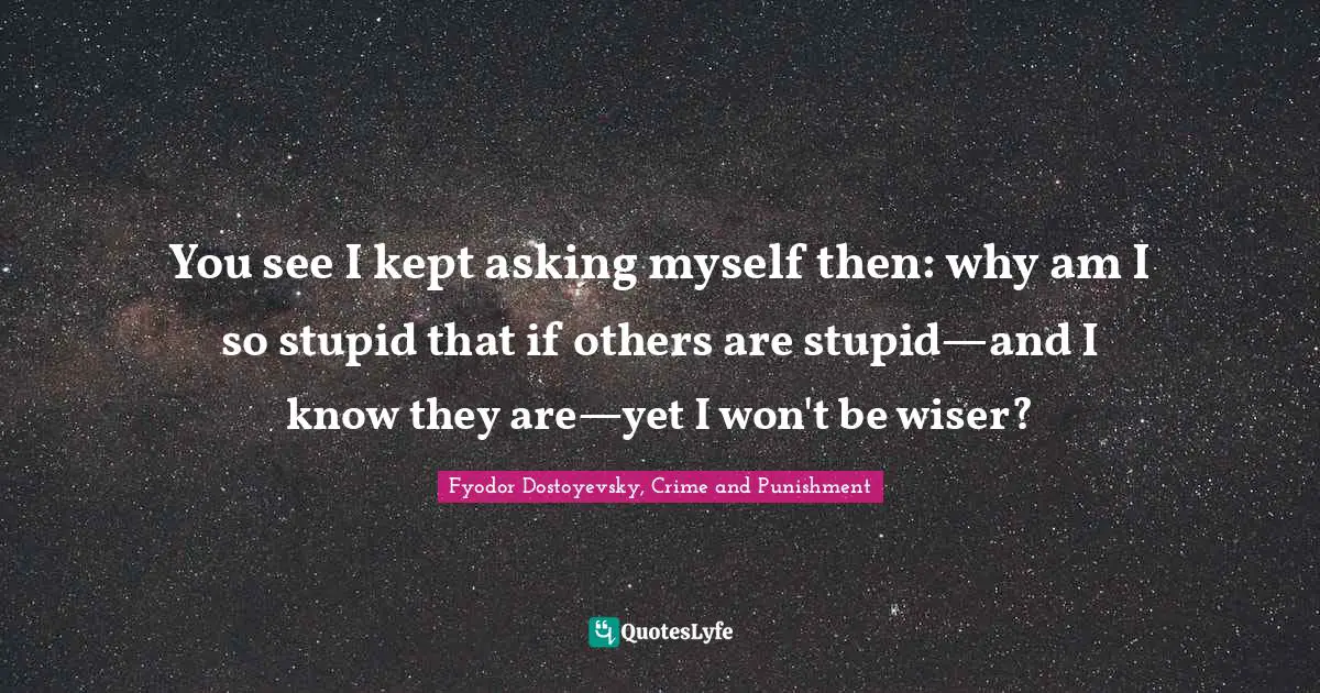 Fyodor Dostoyevsky, Crime And Punishment Quotes: "You see I kept asking myself then: why am I so stupid that if others are stupid—and I know they are—yet I won't be wiser?"