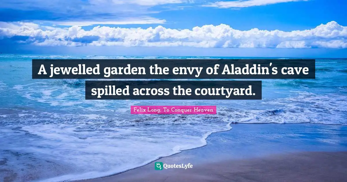 Felix Long, To Conquer Heaven Quotes: "A jewelled garden the envy of Aladdin's cave spilled across the courtyard."