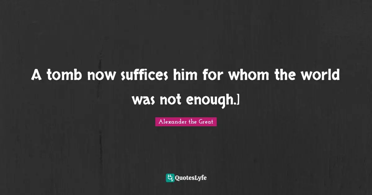 A tomb now suffices him for whom the world was not enough.]