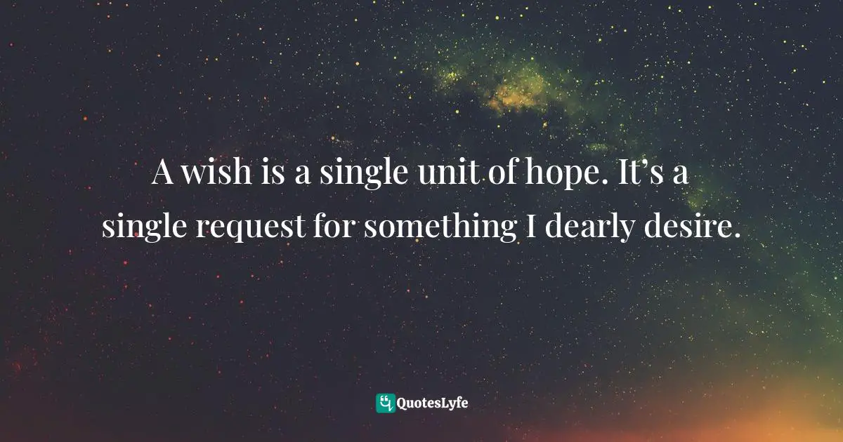 A wish is a single unit of hope. It’s a single request for something I dearly desire.