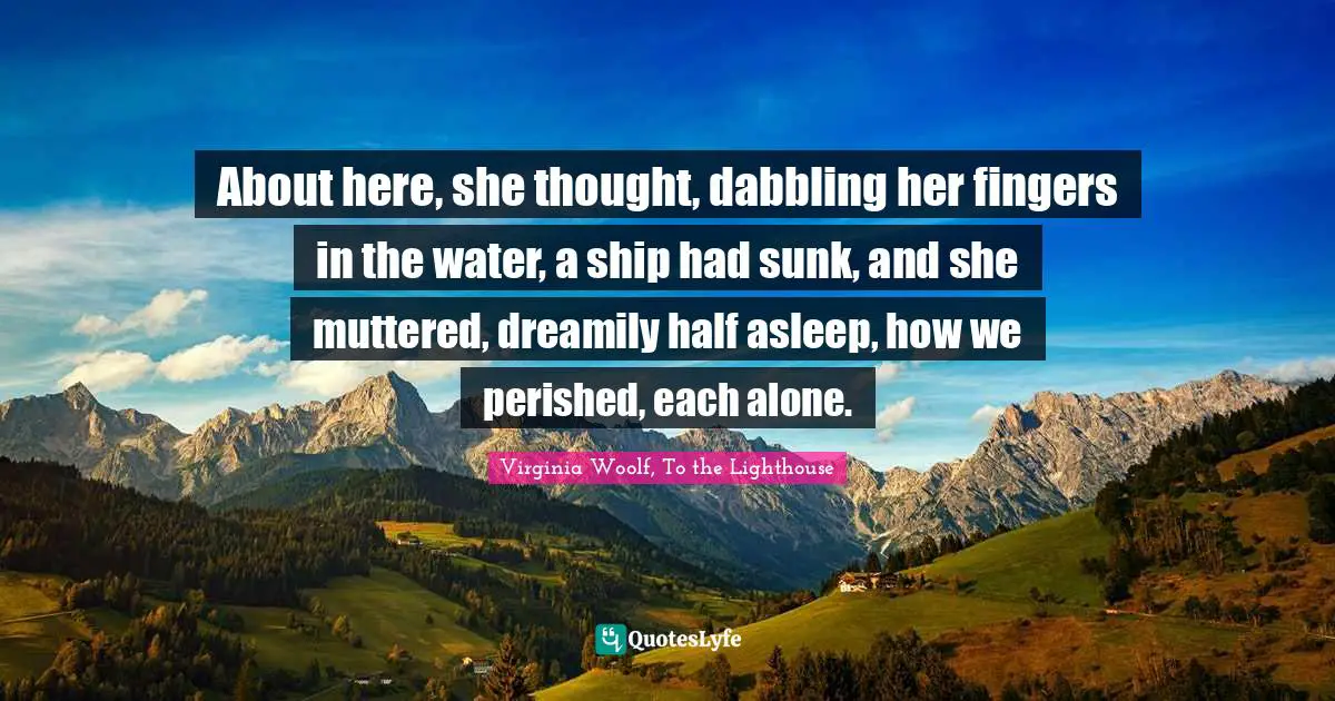 About here, she thought, dabbling her fingers in the water, a ship had sunk, and she muttered, dreamily half asleep, how we perished, each alone.