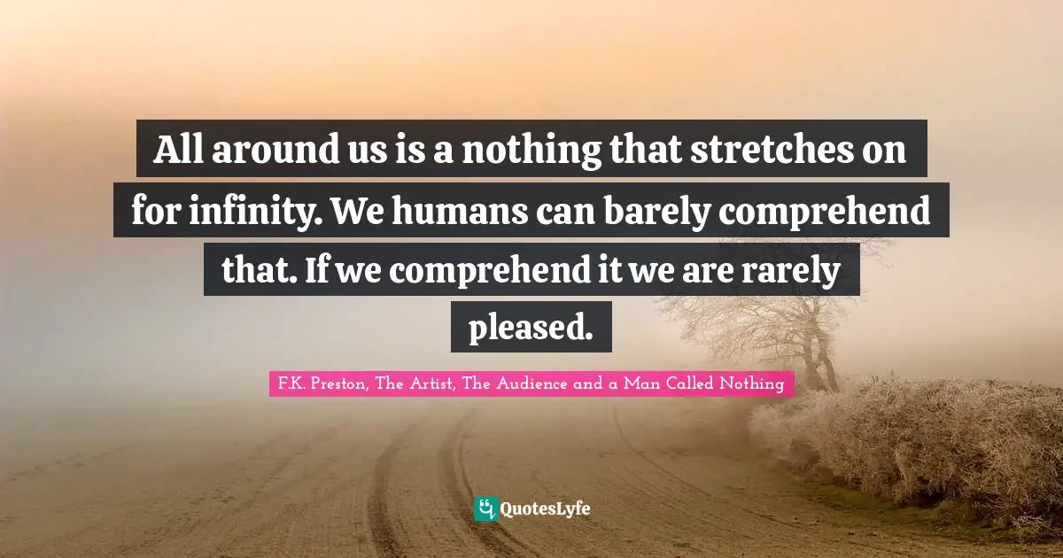 All around us is a nothing that stretches on for infinity. We humans can barely comprehend that. If we comprehend it we are rarely pleased.