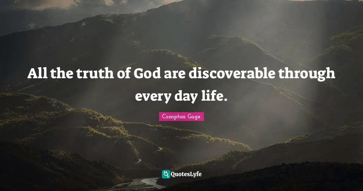Compton Gage Quotes: "All the truth of God are discoverable through every day life."
