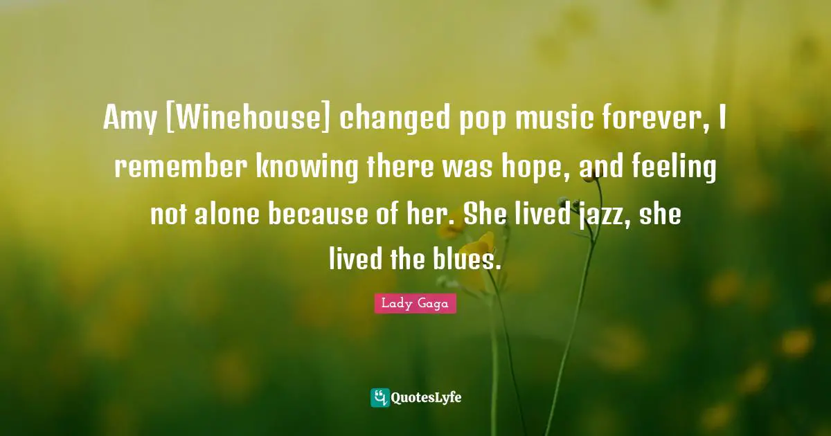 Amy Quotes: "Amy [Winehouse] changed pop music forever, I remember knowing there was hope, and feeling not alone because of her. She lived jazz, she lived the blues."