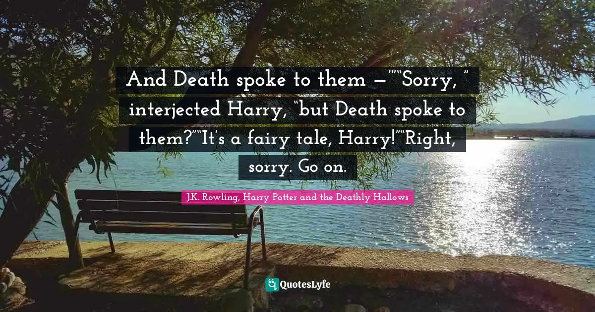 J.K. Rowling, Harry Potter and the Deathly Hallows Quotes: And Death spoke to them —’”“Sorry, ” interjected Harry, “but Death spoke to them?”“It’s a fairy tale, Harry!”“Right, sorry. Go on.