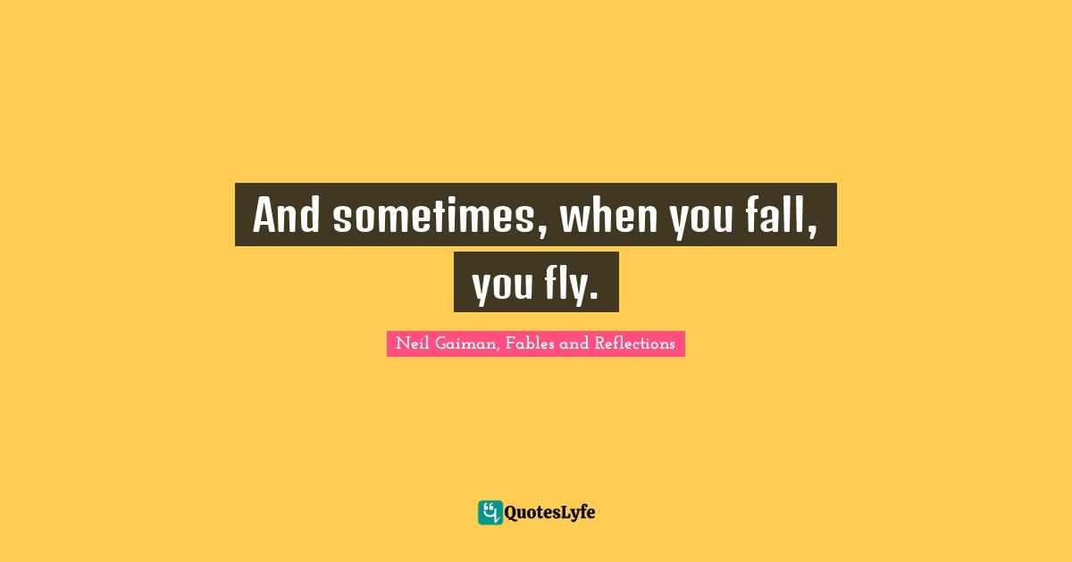Neil Gaiman, Fables And Reflections Quotes: "And sometimes, when you fall, you fly."