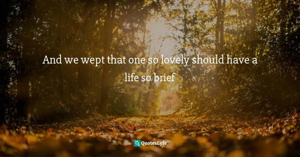 And we wept that one so lovely should have a life so brief