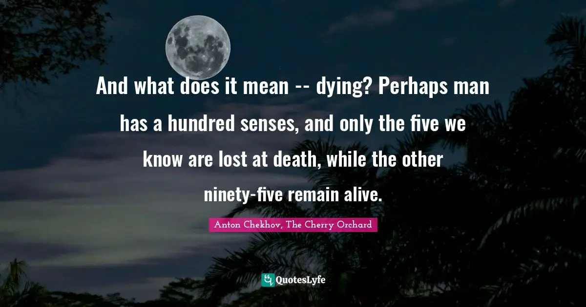 And what does it mean -- dying? Perhaps man has a hundred senses, and only the five we know are lost at death, while the other ninety-five remain alive.