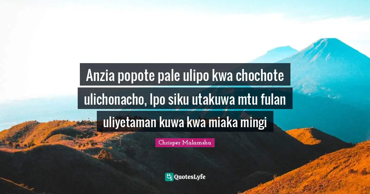Anzia popote pale ulipo kwa chochote ulichonacho, Ipo siku utakuwa mtu fulan uliyetaman kuwa kwa miaka mingi