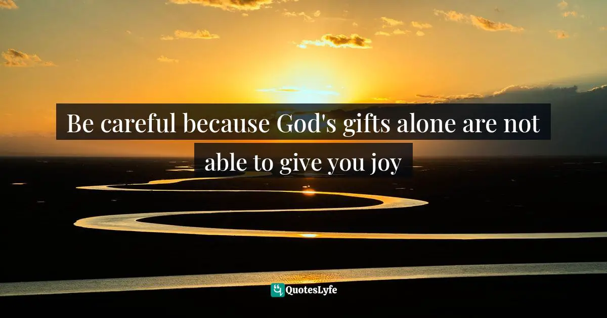 Be careful because God's gifts alone are not able to give you joy
