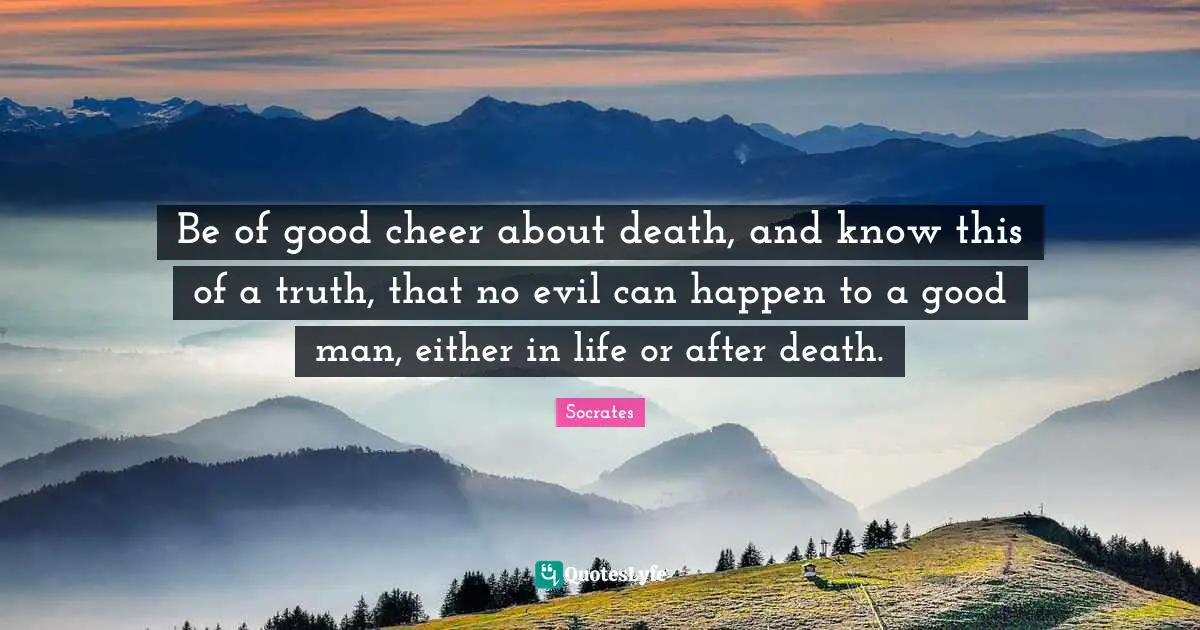 Socrates Quotes: Be of good cheer about death, and know this of a truth, that no evil can happen to a good man, either in life or after death.