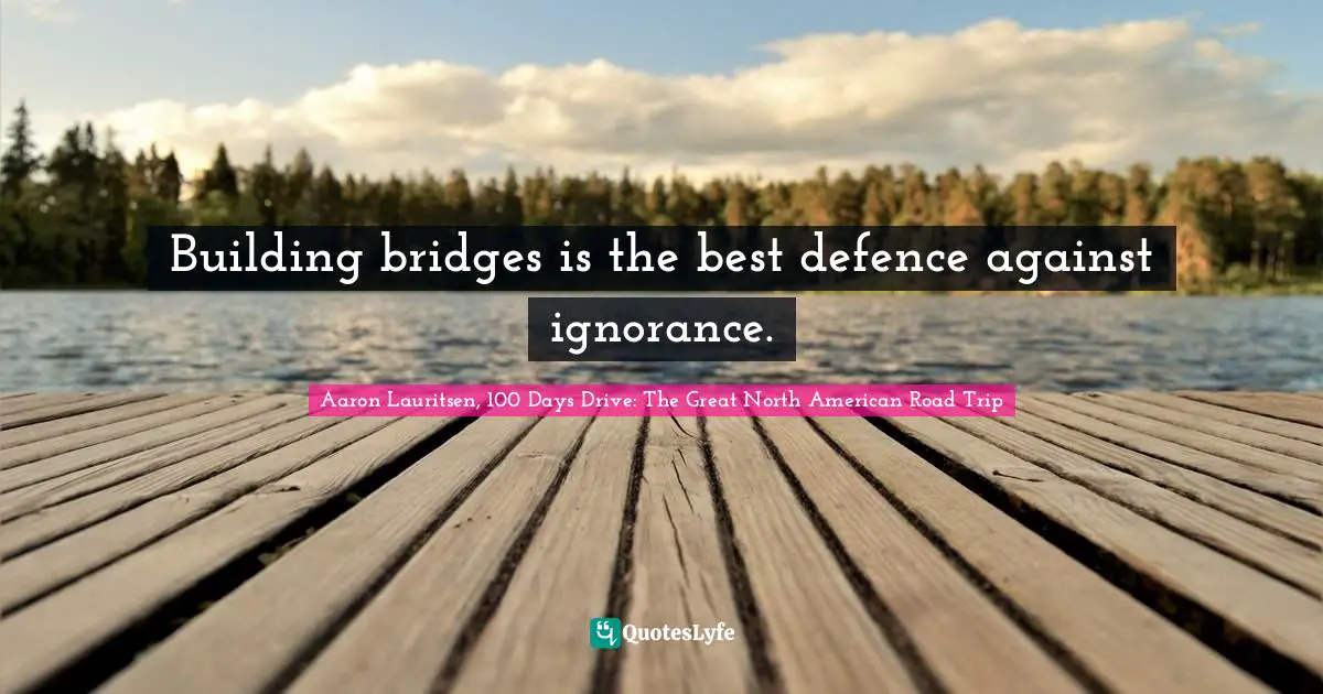 Aaron Lauritsen Quotes: "Building bridges is the best defence against ignorance."