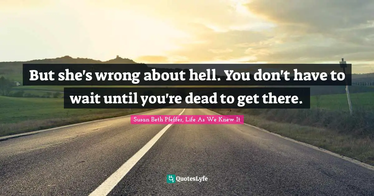 But she's wrong about hell. You don't have to wait until you're dead to get there.