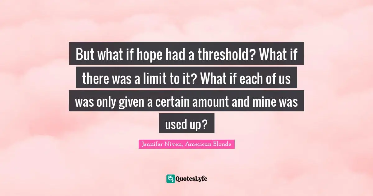 But what if hope had a threshold? What if there was a limit to it? What if each of us was only given a certain amount and mine was used up?