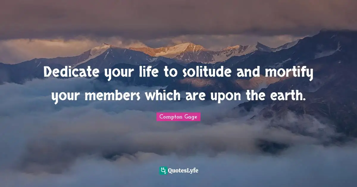 Compton Gage Quotes: "Dedicate your life to solitude and mortify your members which are upon the earth."