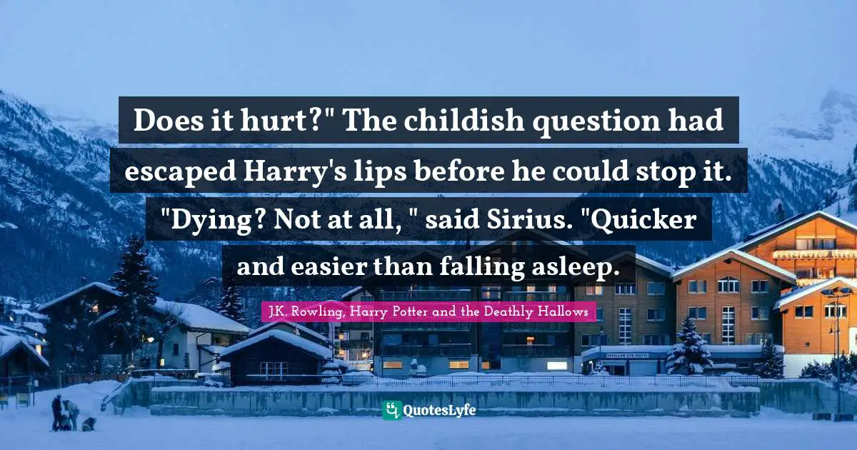 Does it hurt?" The childish question had escaped Harry's lips before he could stop it. "Dying? Not at all, " said Sirius. "Quicker and easier than falling asleep.
