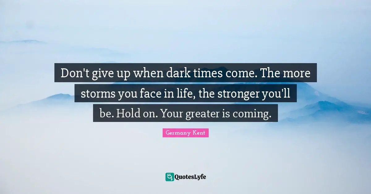 Have Hope Quotes: "Don't give up when dark times come. The more storms you face in life, the stronger you'll be. Hold on. Your greater is coming."