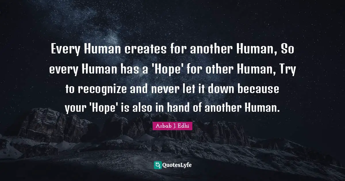 Every Human creates for another Human, So every Human has a 'Hope' for other Human, Try to recognize and never let it down because your 'Hope' is also in hand of another Human.