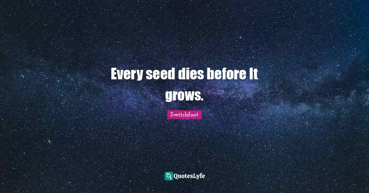 Every seed dies before It grows.
