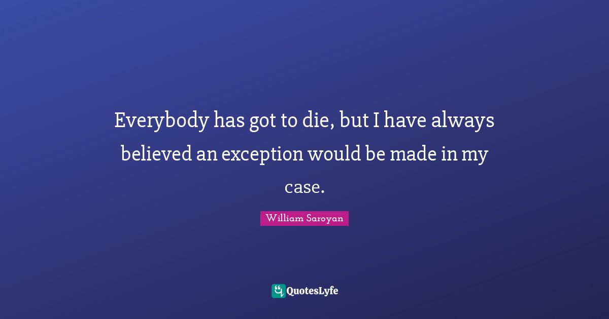 Everybody has got to die, but I have always believed an exception would be made in my case.