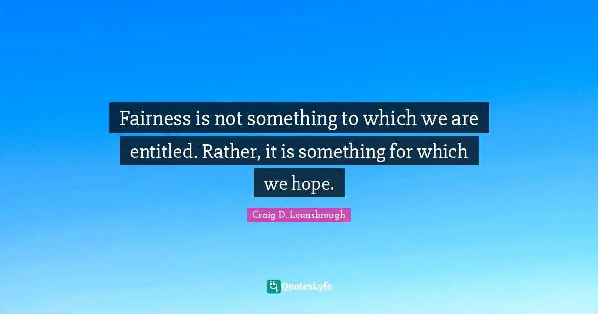 Fairness is not something to which we are entitled. Rather, it is something for which we hope.