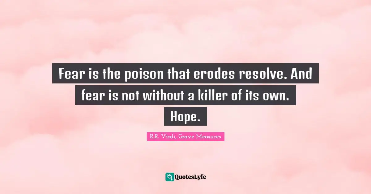 Fear is the poison that erodes resolve. And fear is not without a killer of its own. Hope.