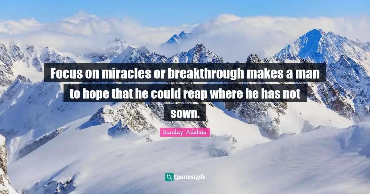 Focus on miracles or breakthrough makes a man to hope that he could reap where he has not sown.