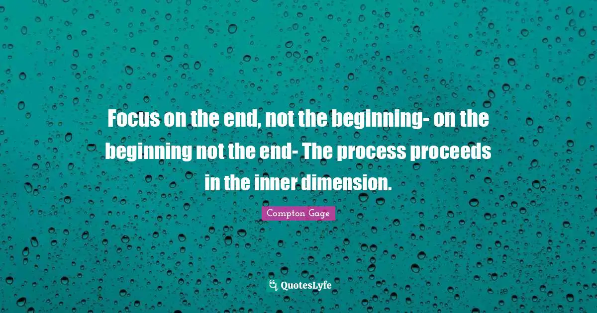 Compton Gage Quotes: "Focus on the end, not the beginning- on the beginning not the end- The process proceeds in the inner dimension."