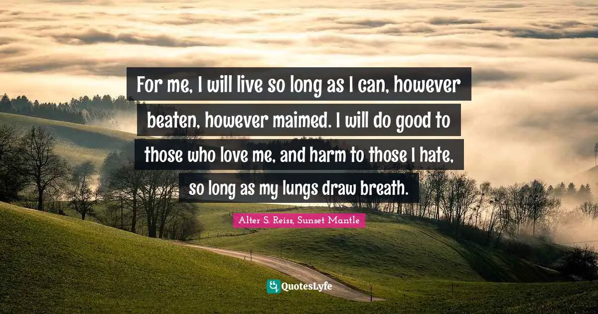 For me, I will live so long as I can, however beaten, however maimed. I will do good to those who love me, and harm to those I hate, so long as my lungs draw breath.