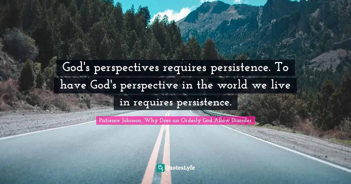 God's perspectives requires persistence. To have God's perspective in the world we live in requires persistence.