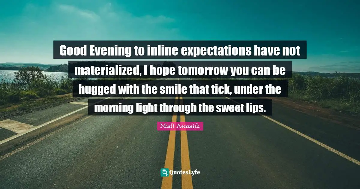 Good Evening to inline expectations have not materialized, I hope tomorrow you can be hugged with the smile that tick, under the morning light through the sweet lips.